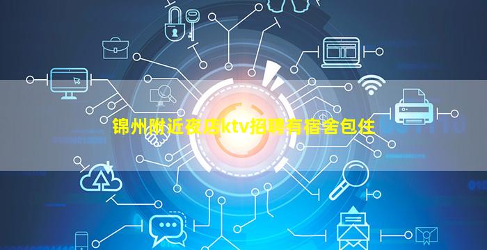 锦州附近夜店ktv招聘有宿舍包住